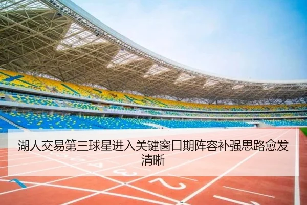 湖人交易第三球星进入关键窗口期阵容补强思路愈发清晰